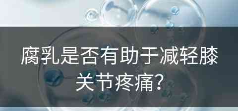 腐乳是否有助于减轻膝关节疼痛？